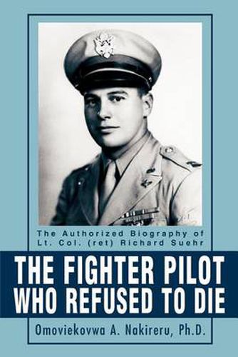 Cover image for The Fighter Pilot Who Refused to Die: The Authorized Biography of Lt. Col. (ret) Richard Suehr