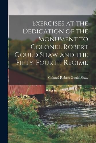 Cover image for Exercises at the Dedication of the Monument to Colonel Robert Gould Shaw and the Fifty-fourth Regime
