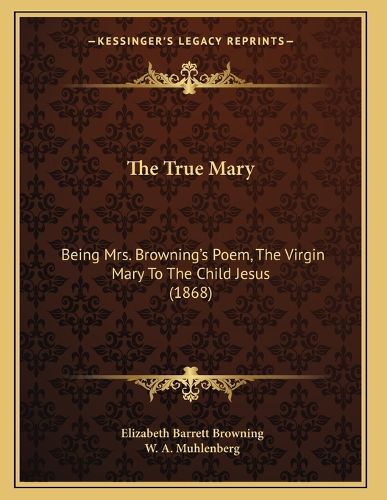 The True Mary: Being Mrs. Browning's Poem, the Virgin Mary to the Child Jesus (1868)