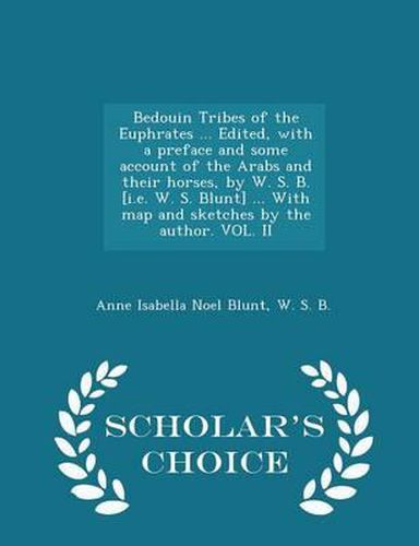 Cover image for Bedouin Tribes of the Euphrates ... Edited, with a Preface and Some Account of the Arabs and Their Horses, by W. S. B. [I.E. W. S. Blunt] ... with Map and Sketches by the Author. Vol. II - Scholar's Choice Edition