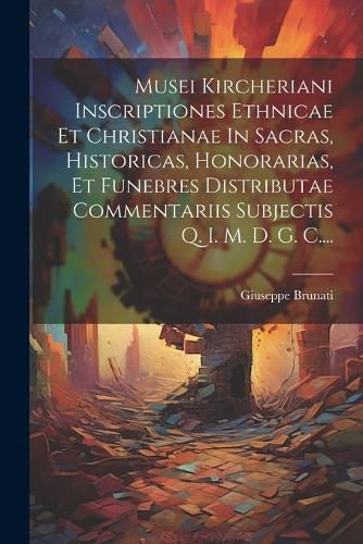 Cover image for Musei Kircheriani Inscriptiones Ethnicae Et Christianae In Sacras, Historicas, Honorarias, Et Funebres Distributae Commentariis Subjectis Q. I. M. D. G. C....