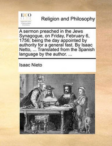 Cover image for A Sermon Preached in the Jews Synagogue, on Friday, February 6, 1756; Being the Day Appointed by Authority for a General Fast. by Isaac Netto, ... Translated from the Spanish Language by the Author. ...