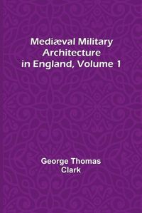 Cover image for Mediaeval Military Architecture in England, Volume 1