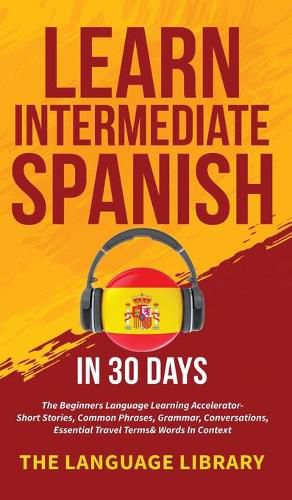 Cover image for Learn Intermediate Spanish In 30 Days: The Beginners Language Learning Accelerator- Short Stories, Common Phrases, Grammar, Conversations, Essential Travel Terms& Words In Context