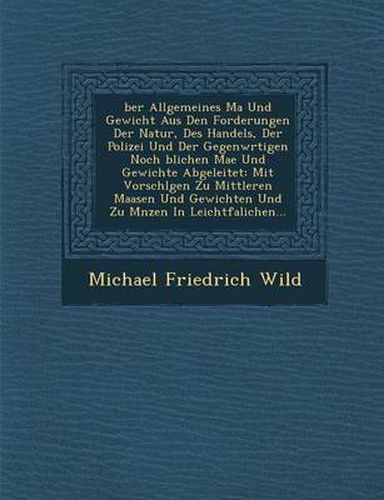 Cover image for Ber Allgemeines Ma Und Gewicht Aus Den Forderungen Der Natur, Des Handels, Der Polizei Und Der Gegenw Rtigen Noch Blichen Ma E Und Gewichte Abgeleitet: Mit Vorschl Gen Zu Mittleren Maasen Und Gewichten Und Zu M Nzen in Leichtfa Lichen...