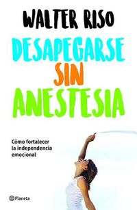 Cover image for Desapegarse Sin Anestesia: Como Fortalece La Independencia Emocional