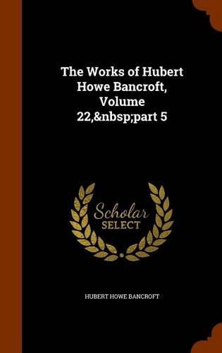 Cover image for The Works of Hubert Howe Bancroft, Volume 22, Part 5