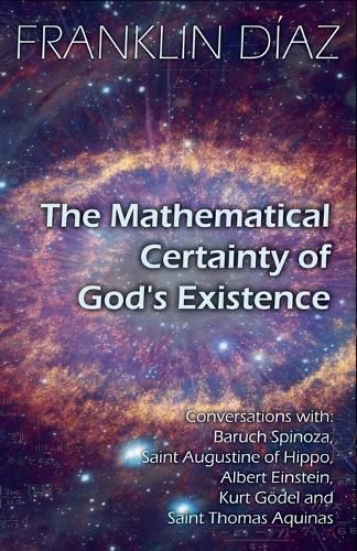 Cover image for The Mathematical Certainty Of God's Existence - Conversations with Baruch Spinoza, Saint Augustine of Hippo, Albert Einstein, Kurt Goedel, and Saint Thomas Aquinas