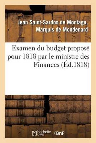 Examen Du Budget Propose Pour 1818 Par Le Ministre Des Finances, Avec l'Indication Des Moyens: de Faire Cesser Les Desordres de l'Administration Du Royaume