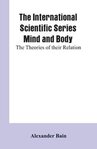 Cover image for The International Scientific Series Mind And Body: The Theories Of Their Relation.