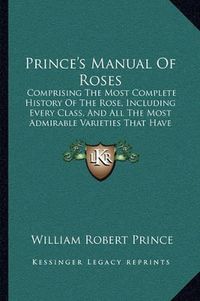 Cover image for Prince's Manual of Roses: Comprising the Most Complete History of the Rose, Including Every Class, and All the Most Admirable Varieties That Have Appeared in Europe and America (1846)