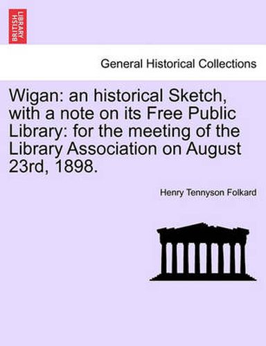 Cover image for Wigan: An Historical Sketch, with a Note on Its Free Public Library: For the Meeting of the Library Association on August 23rd, 1898.