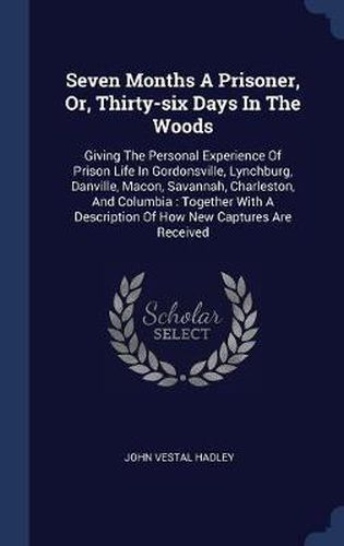 Cover image for Seven Months a Prisoner, Or, Thirty-Six Days in the Woods: Giving the Personal Experience of Prison Life in Gordonsville, Lynchburg, Danville, Macon, Savannah, Charleston, and Columbia: Together with a Description of How New Captures Are Received