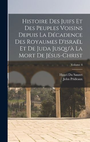 Cover image for Histoire Des Juifs Et Des Peuples Voisins Depuis La Decadence Des Royaumes D'israel Et De Juda Jusqu'a La Mort De Jesus-Christ; Volume 4