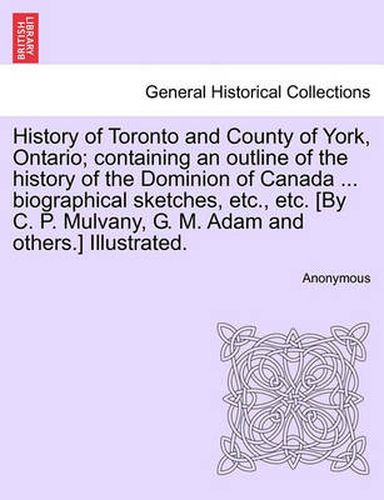 Cover image for History of Toronto and County of York, Ontario; containing an outline of the history of the Dominion of Canada ... biographical sketches, etc., etc. [By C. P. Mulvany, G. M. Adam and others.] Illustrated. VOLUME II.