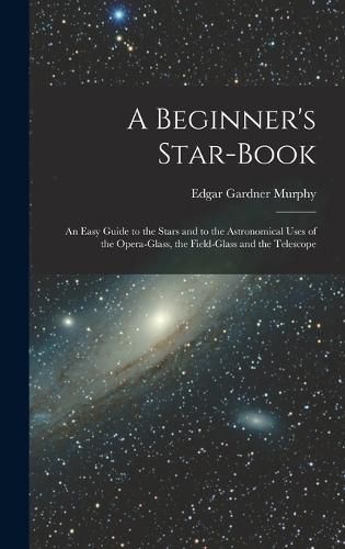 A Beginner's Star-book; an Easy Guide to the Stars and to the Astronomical Uses of the Opera-glass, the Field-glass and the Telescope