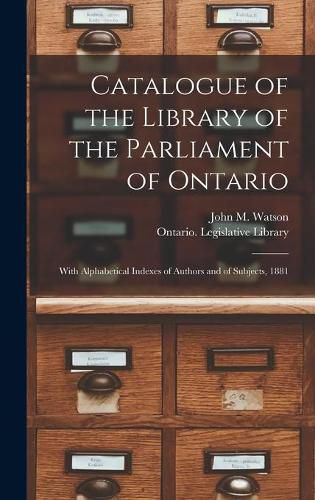 Cover image for Catalogue of the Library of the Parliament of Ontario [microform]: With Alphabetical Indexes of Authors and of Subjects, 1881