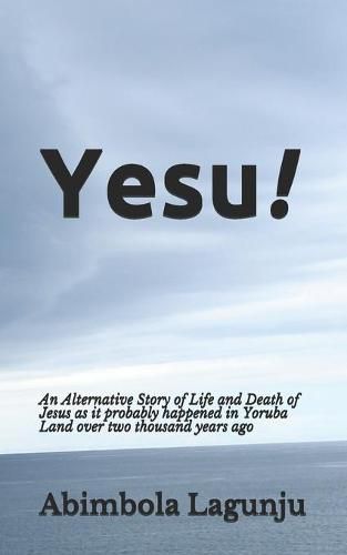 Cover image for Yesu!: An Alternative Story of Life and Death of Jesus as it probably happened in Yoruba Land over two thousand years ago.