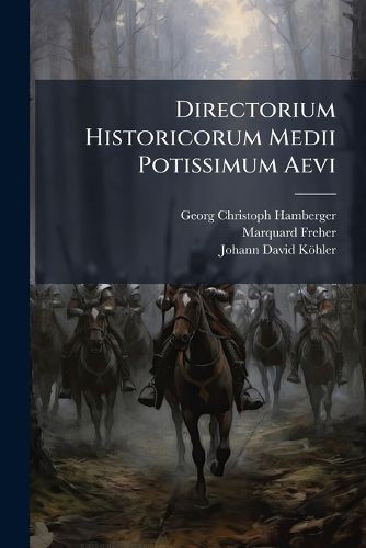 Cover image for Directorium Historicorum Medii Potissimum Aevi: Post Marquardum Freherum Et Iteratas Ioh. Dav. Koeleri Curas