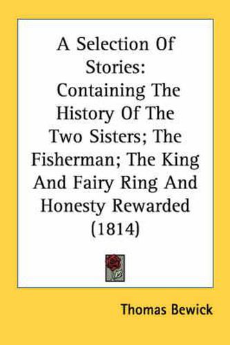 Cover image for A Selection of Stories: Containing the History of the Two Sisters; The Fisherman; The King and Fairy Ring and Honesty Rewarded (1814)