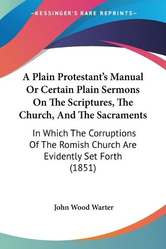 Cover image for A Plain Protestant's Manual Or Certain Plain Sermons On The Scriptures, The Church, And The Sacraments: In Which The Corruptions Of The Romish Church Are Evidently Set Forth (1851)