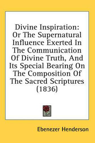 Cover image for Divine Inspiration: Or the Supernatural Influence Exerted in the Communication of Divine Truth, and Its Special Bearing on the Composition of the Sacred Scriptures (1836)