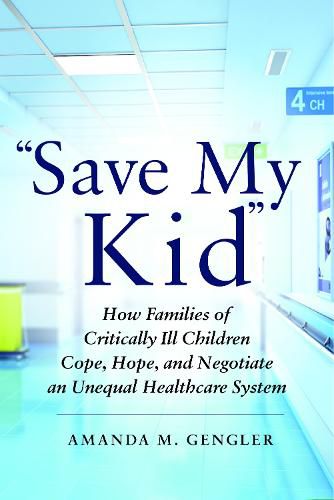 Cover image for Save My Kid: How Families of Critically Ill Children Cope, Hope, and Negotiate an Unequal Healthcare System
