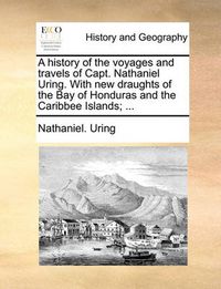 Cover image for A History of the Voyages and Travels of Capt. Nathaniel Uring. with New Draughts of the Bay of Honduras and the Caribbee Islands; ...