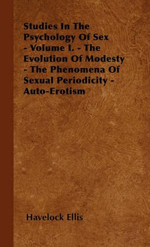 Cover image for Studies In The Psychology Of Sex - Volume I. - The Evolution Of Modesty - The Phenomena Of Sexual Periodicity - Auto-Erotism