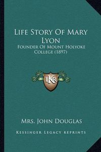 Cover image for Life Story of Mary Lyon: Founder of Mount Holyoke College (1897)