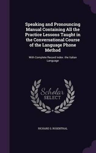 Cover image for Speaking and Pronouncing Manual Containing All the Practice Lessons Taught in the Conversational Course of the Language Phone Method: With Complete Record Index. the Italian Language