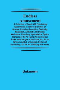 Cover image for Endless Amusement; A Collection Of Nearly 400 Entertaining Experiments In Various Branches Of Science; Including Acoustics, Electricity, Magnetism, Arithmetic, Hydraulics, Mechanics, Chemistry, Hydrostatics, Optics; Wonders Of The Air-Pump; All The Popular