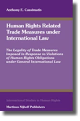 Cover image for Human Rights Related Trade Measures under International Law: The Legality of Trade Measures Imposed in Response to Violations of Human Rights Obligations under General International Law