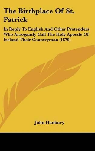 Cover image for The Birthplace of St. Patrick: In Reply to English and Other Pretenders Who Arrogantly Call the Holy Apostle of Ireland Their Countryman (1870)