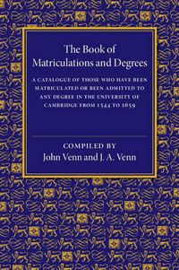 Cover image for The Book of Matriculations and Degrees: A Catalogue of Those Who Have Been Matriculated or Been Admitted to Any Degree in the University of Cambridge from 1544 to 1659