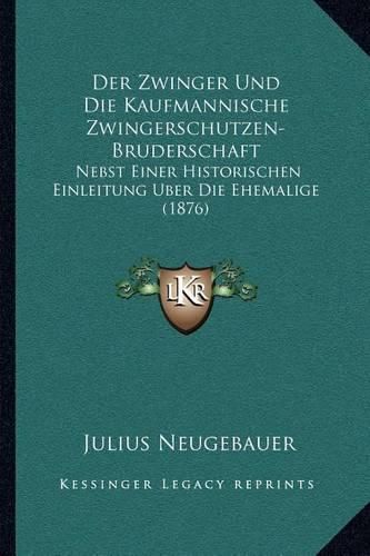 Cover image for Der Zwinger Und Die Kaufmannische Zwingerschutzen-Bruderschaft: Nebst Einer Historischen Einleitung Uber Die Ehemalige (1876)