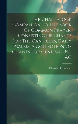 Cover image for The Chant-book Companion To The Book Of Common Prayer, Consisting Of Chants For The Canticles, Daily Psalms, A Collection Of Chants For General Use, &c