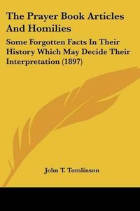 Cover image for The Prayer Book Articles and Homilies: Some Forgotten Facts in Their History Which May Decide Their Interpretation (1897)