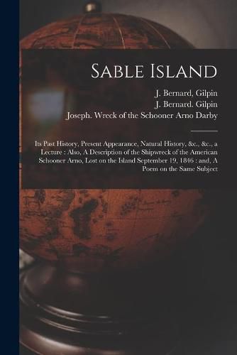 Sable Island: Its Past History, Present Appearance, Natural History, &c., &c., a Lecture: Also, A Description of the Shipwreck of the American Schooner Arno, Lost on the Island September 19, 1846: and, A Poem on the Same Subject