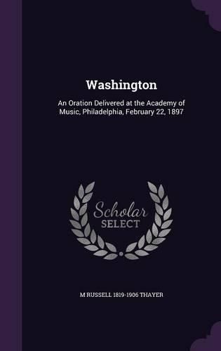 Cover image for Washington: An Oration Delivered at the Academy of Music, Philadelphia, February 22, 1897