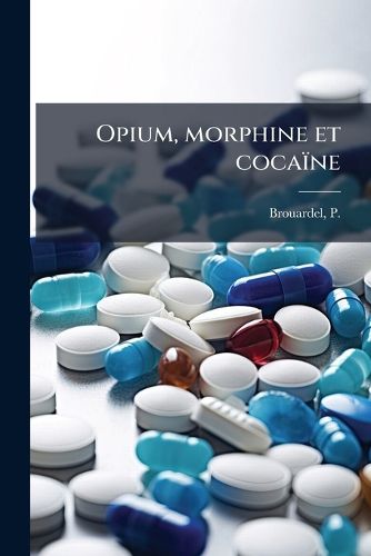 Cover image for Opium, Morphine Et Coca Ne: Intoxication Aigu Par L'Opium, Mangeurs Et Fumeurs D'Opium, Morphinomanes Et Coca Nomanes