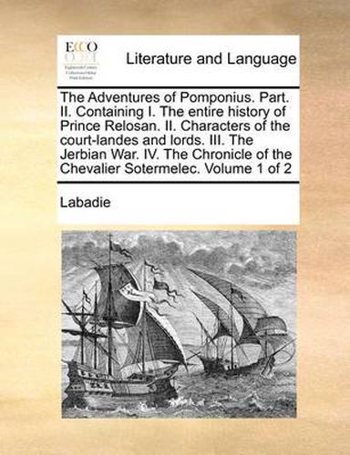 Cover image for The Adventures of Pomponius. Part. II. Containing I. the Entire History of Prince Relosan. II. Characters of the Court-Landes and Lords. III. the Jerbian War. IV. the Chronicle of the Chevalier Sotermelec. Volume 1 of 2