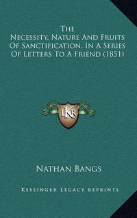 Cover image for The Necessity, Nature and Fruits of Sanctification, in a Series of Letters to a Friend (1851)