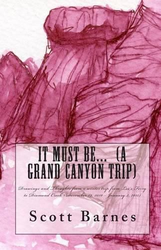 Cover image for It Must Be... (a Grand Canyon trip): Drawings and Thoughts from a winter trip from Lee's Ferry to Diamond Creek (December 19, 2010 - January 2, 2011)