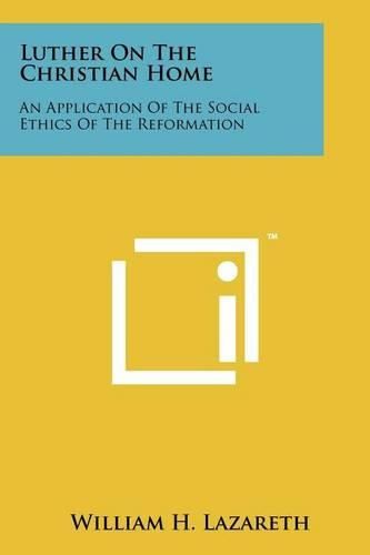 Cover image for Luther on the Christian Home: An Application of the Social Ethics of the Reformation