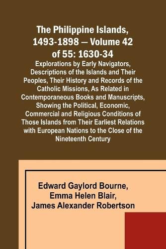 The Philippine Islands, 1493-1898 - Volume 42 of 55 1630-34 Explorations by Early Navigators, Descriptions of the Islands and Their Peoples, Their History and Records of the Catholic Missions, As Related in Contemporaneous Books and Manuscripts, Showing the Po