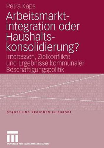 Cover image for Arbeitsmarktintegration oder Haushaltskonsolidierung?: Interessen, Zielkonflikte und Ergebnisse kommunaler Beschaftigungspolitik