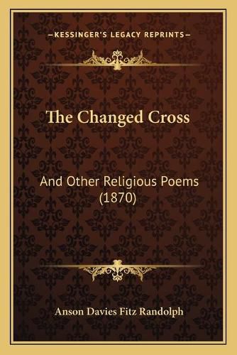 Cover image for The Changed Cross the Changed Cross: And Other Religious Poems (1870) and Other Religious Poems (1870)