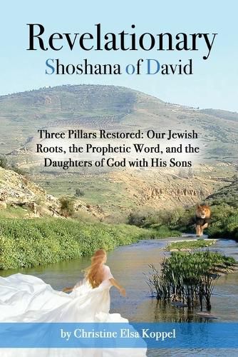 Cover image for Revelationary Shoshana of David: Three Pillars Restored: Our Jewish Roots, the Prophetic Word, and the Daughters of God with His Sons