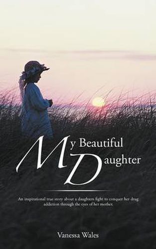 Cover image for My Beautiful Daughter: An Inspirational True Story about a Daughters Fight to Conquer Her Drug Addiction Through the Eyes of Her Mother.